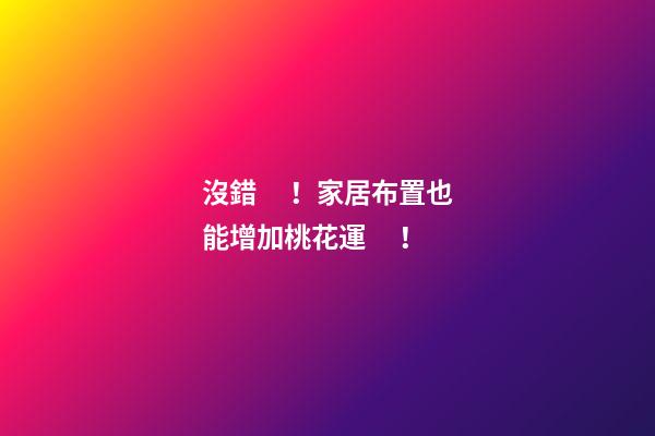 沒錯！家居布置也能增加桃花運！